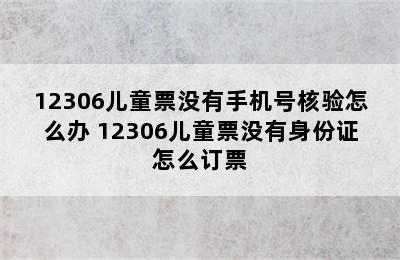 12306儿童票没有手机号核验怎么办 12306儿童票没有身份证怎么订票